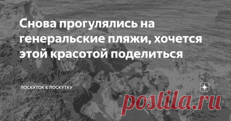 Снова прогулялись на генеральские пляжи, хочется этой красотой поделиться
