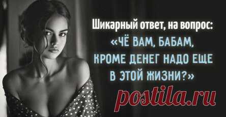 Шикарный ответ, на вопрос: «Чё вам, бабам, кроме денег надо еще в этой жизни?»