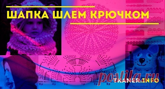 Шапка шлем крючком: выбор пряжи и крючка. Описание интересных моделей шапочки шлем пошагово (для мальчика, девочки и женщины) со схемами узоров. Кайма в качестве украшения шапочки, чтобы красиво обвязать низ изделий.
