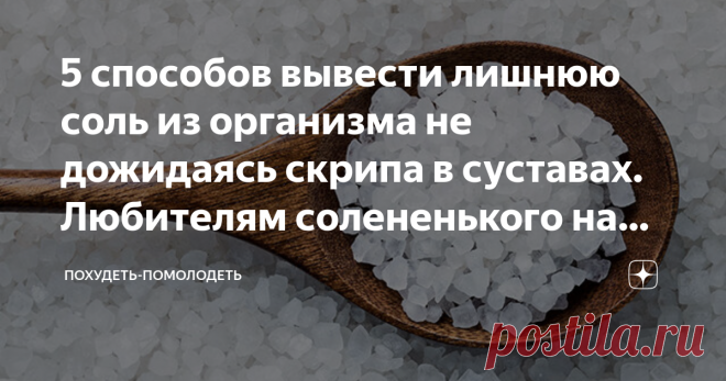 5 способов вывести лишнюю соль из организма не дожидаясь скрипа в суставах. Любителям солененького на заметку Статья автора «Похудеть-помолодеть» в Дзене ✍: Я обожаю всякие соленья, заготавливаю большое количество всяких огурчиков - помидорчиков, салатов.