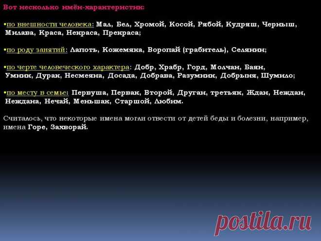 Вот несколько имён-характеристик: по внешности человека: Мал, Бел, Хромой, Косой, Рябой, Кудряш, Черныш, Милава, Краса, Некраса, Прекраса; по роду занятий: Лапоть, Кожемяка, Воропай (грабитель), Селянин; по черте человеческого характера: Добр, Храбр, Горд, Молчан, Баян, Умник, Дурак, Несмеяна, Досада, Добрава, Разумник, Добрыня, Шумило; по месту в семье: Первуша, Первак, Второй, Друган, третьяк, Жан, Неждан, Неждана, Нечай, Меньшак, Старшой, Любим. - Картинка 8 - Тайна имени - Имя - Картинки по