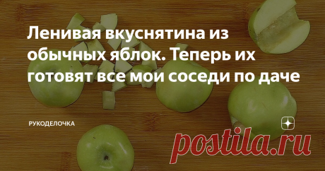 Ленивая вкуснятина из обычных яблок. Теперь их готовят все мои соседи по даче