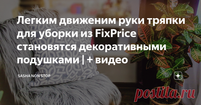 Легким движеним руки тряпки для уборки из FixPrice становятся декоративными подушками | + видео Ну раз уж мы подняли тему сна, то считаю логичным рассказать о  декоративных подушках, которые я сшила из тряпок.