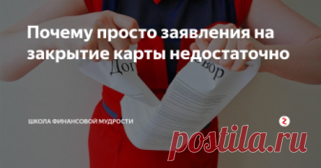 Почему просто заявления на закрытие карты недостаточно Даже после расторжения договора можно попасть на огромные проценты. Как этого избежать?