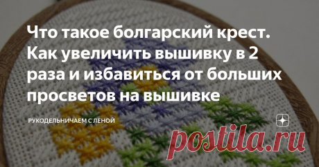 Что такое болгарский крест. Как увеличить вышивку в 2 раза и избавиться от больших просветов на вышивке Статья автора «Рукодельничаем с Леной» в Дзене ✍: Порой бывают такие ситуации, что сюжет для вышивки нравится очень, но его размер слишком маленький для желаемого варианта оформления.