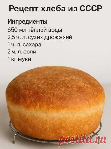 Хлеб из СССР
Ингредиенты:
• 650 мл тёплой воды
• 2,5 ч. л. сухих дрожжей
• 1 ч. л. сахара
• 2 ч. л. соли
• 1 кг муки
Приготовление:
1. В тёплой воде растворите дрожжи, сахар и соль.
2. Постепенно добавьте муку и замесите мягкое тесто.
3. Накройте миску крышкой или полотенцем, оставьте в тёплом месте на 2 часа.
4. Разделите тесто на две части, выложите в формы и дайте ещё немного подойти.
5. Выпекайте при 180°C 30–40 минут до золотистой корочки.

⸻
 Булочки как в советской ...