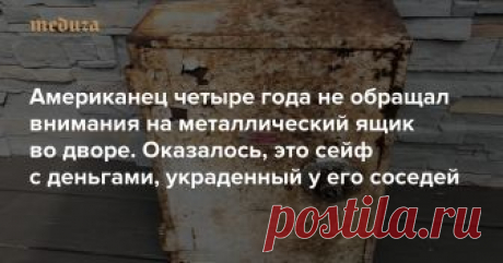 Американец четыре года не обращал внимания на металлический ящик во дворе. Оказалось, это сейф с деньгами, украденный у его соседей Семья финансового консультанта Мэттью Эмануэля поселилась в доме на Статен-Айленде четыре года назад. Обживаясь на новом месте, хозяин обнаружил на заднем дворе ржавый металлический ящик, увитый ядовитым плющом и прочей растительностью. Эмануэль предположил тогда, что в ящике спрятаны электрические провода и на несколько лет о нем забыл.