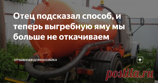 Отец подсказал способ, и теперь выгребную яму мы больше не откачиваем Мы живем в частном доме. Центральной канализации и водоснабжения у нас нет. Все свое - и скважина, и яма выгребная.
Когда мы только-только въехали в новый дом, то откачивали яму редко. Не чаще двух раз в год.
Постепенно в ходе эксплуатации, количество откачиваний увеличилось до стабильного одного раза в месяц.
Сказать честно - это очень дорого. У нас услуги ассенизаторской машины стоят 1500