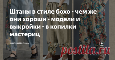 Штаны в стиле бохо - чем же они хороши - модели и выкройки - в копилки мастериц Сегодня речь пойдет не о простых брюках, а о штанишках в стиле бохо. Каким им быть? Широким, со складками, по выкройке штанов-афгани, брюк-бананов или просто свободных брюк на резинке?  Каждый выбирает по своему вкусу. Главное правильно дополнить такие брюки свободным верхом, подобрать натуральную ткань и не забыть почувствовать себя свободной, смелой, яркой и раскованной. Сегодня в подборке мо...