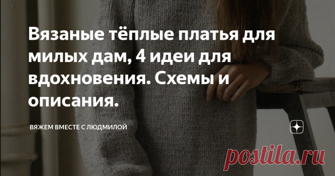Вязаные тёплые платья для милых дам, 4 идеи для вдохновения. Схемы и описания. Статья автора «Вяжем вместе с Людмилой» в Дзене ✍:  Самые простые и носибельные модели. Рада поделиться с вами, дорогие вязунчики, интересными, вязаными платьями.