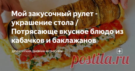 Мой закусочный рулет - украшение стола / Потрясающе вкусное блюдо из кабачков и баклажанов