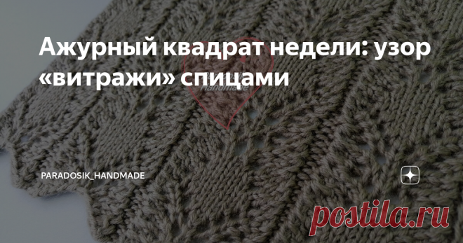 Ажурный квадрат недели: узор «витражи» спицами Статья автора «Вязание с Paradosik_Handmade» в Дзене ✍: Прошлую неделю я пропустила, потому что готовила описание к кольчужному джемперу, теперь навёрстываю.