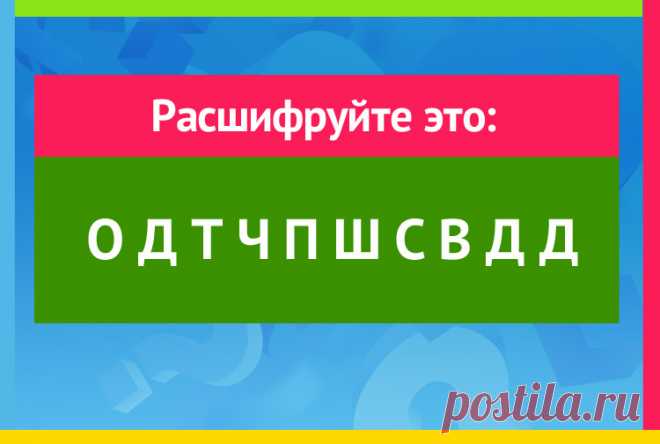 О Д Т Ч П Ш С В Д Д - расшифруйте, Загадка на логику