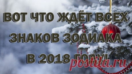 ВОТ ЧТО ЖДЁТ ВСЕХ ЗНАКОВ ЗОДИАКА В 2018 ГОДУ! — Полезные советы