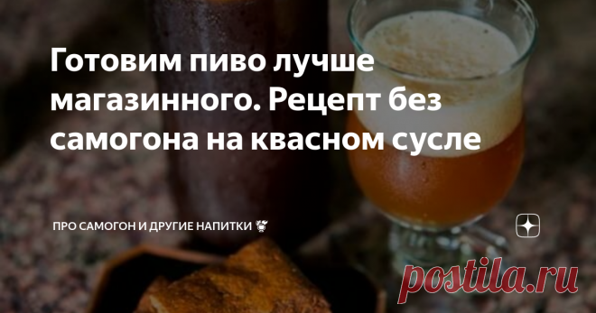 Готовим пиво лучше магазинного. Рецепт без самогона на квасном сусле Как же хочется порой в летнюю жару выпить кружечку свежего холодного пива! Но перечисление химических элементов на этикетке магазинного суррогата может остановить даже самого заядлого любителя пива. А тем, кто не хочет заливать в свой организм пойло с жуткими консервантами, может приготовить аналог пивного напитка.