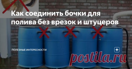 Как соединить бочки для полива без врезок и штуцеров По мере освоения участка и с появлением новых посадок появляется потребность в увеличении емкости бочек, где хранится вода для полива.  Систему для наполнения нескольких бочек дождевой водой можно сделать каскадом
После наполнения первой бочки, дождевая вода пойдет во вторую бочку, по наполнению второй-в третью и так по цепочке.
Можно объединить в общую систему. Тогда все бочки будут наполнятся и