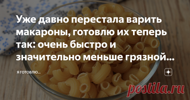 Уже давно перестала варить макароны, готовлю их теперь так: очень быстро и значительно меньше грязной посуды