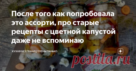 После того как попробовала это ассорти, про старые рецепты с цветной капустой даже не вспоминаю Если приготовите мало — не жалуйтесь, что я не предупреждала)