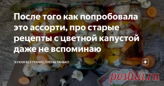 После того как попробовала это ассорти, про старые рецепты с цветной капустой даже не вспоминаю Если приготовите мало — не жалуйтесь, что я не предупреждала)