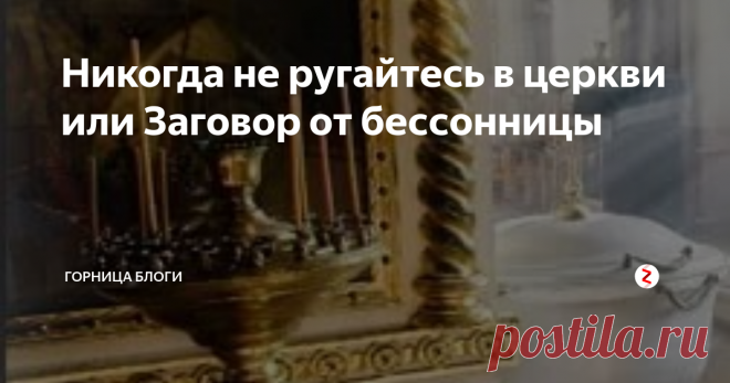 Никогда не ругайтесь в церкви или Заговор от бессонницы Как то стояла я службу в церкви и задела меня одна девушка, нечаянно конечно, но есть за мной грех, бываю вспыльчивая до безобразия. Мету языком что попало, только потом думаю. Вот и тут, мне бы промолчать, так нет, рявкнула на нее, что корова она сонная. А рядом бабуля стояла, наверно девушка внучка ее была. так вот эта бабуля мне и говорит:  Это ты отныне спать не будешь! И постоянно на меня гла