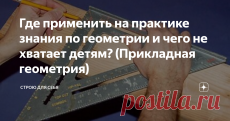 Где применить на практике знания по геометрии и чего не хватает детям? (Прикладная геометрия) До сих пор львиная доля задач из учебника геометрии - строится не исходя из реальных условий, окружающих нашу жизнь, а по абстрактным треугольникам, трапециям и пр. Почему? Ведь основная цель образования, это практическая часть для подготовки детей во взрослую жизнь...