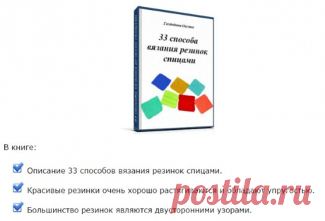 В книге:

Описание 33 способов вязания резинок спицами.
Красивые резинки очень хорошо растягиваются и обладают упругостью.
Большинство резинок являются двусторонними узорами.
Знакомство с узорами &quot;резинка&quot; - от простого к сложному.
При оплате сборника видео &quot;22 способа вязания резинок спицами&quot; бонусом Вы получаете ссылку на бесплатное скачивание книги &quot;33 способа вязания резинок спицами&quot;. Книга в PDF-формате, объем 2,69 Мб.