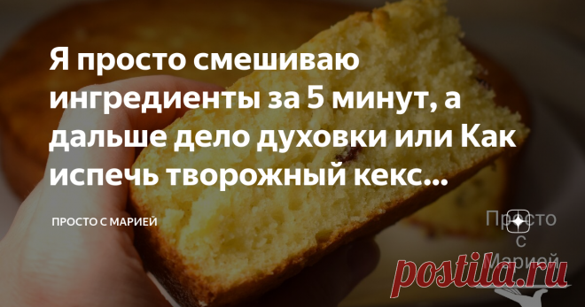 Я просто смешиваю ингредиенты за 5 минут, а дальше дело духовки или Как испечь творожный кекс 