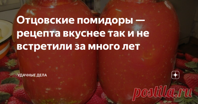 Отцовские помидоры — рецепта вкуснее так и не встретили за много лет Люди всё меньше и меньше занимаются закрутками, раньше это в порядке вещей, а сейчас в современном мире это отходит на задний план, но большинство не прочь полакомиться чужими закрутками.
У нас в семье подготовкой занимается моя вторая половина, а я уже помогаю на последних этапах, а когда я был юнцом, то закатывал помидоры исключительно отец и никого не подпускал к себе помочь. Он и передал нам с