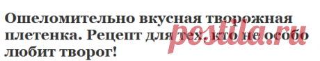 Ошеломительно вкусная творожная плетенка. Рецепт для тех, кто не особо любит творог! | Эксклюзивные шедевры кулинарии.