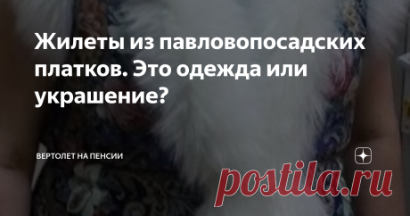 Жилеты из павловопосадских платков. Это одежда или украшение? Вот,  на мой взгляд, это украшение. Причём, я говорю о жилетах вообще. Мне очень нравится этот вид одежды, но, исключительно, на других людях. Лично я не понимаю, в какую пору нужно надевать жилет, даже, если он совсем лёгкий. Если на улице или в помещении тепло, то в жилете тогда будет жарко. Ну, а если холодно, то одна безрукавка не согреет. Но я это «примеряю» только на свой организм.
Очень