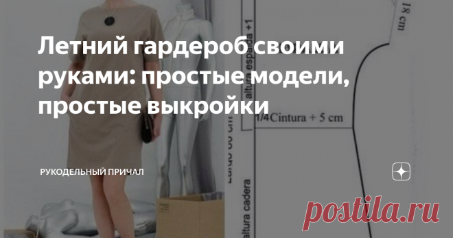 Летний гардероб своими руками: простые модели, простые выкройки  Конечно же, летом хочется выглядеть особенно красиво, учитывая, что лето длится в наших реалиях не слишком долго (по крайней мере меньше, чем нам хочется) и это то время, когда можно просто на улице 