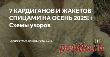 7 КАРДИГАНОВ И ЖАКЕТОВ СПИЦАМИ НА ОСЕНЬ 2025! + Схемы узоров Статья автора «Копилка узоров (Вязание спицами)» в Дзене ✍: Добрый день, дорогие рукодельницы!