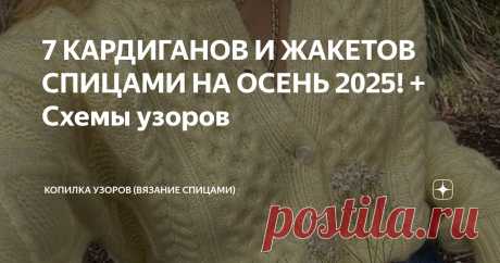 7 КАРДИГАНОВ И ЖАКЕТОВ СПИЦАМИ НА ОСЕНЬ 2025! + Схемы узоров Статья автора «Копилка узоров (Вязание спицами)» в Дзене ✍: Добрый день, дорогие рукодельницы!