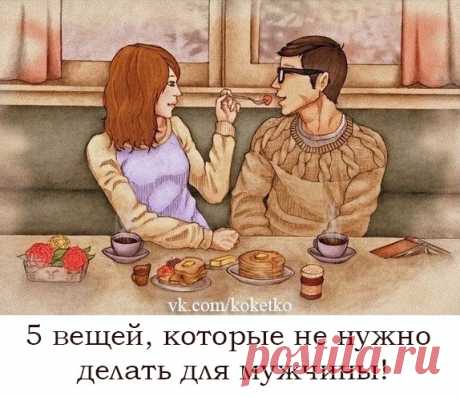 5 ВЕЩЕЙ, КОТОРЫЕ НЕ НУЖНО ДЕЛАТЬ ДЛЯ МУЖЧИНЫ!! 

1. ПОМОГАТЬ ФИНАНСОВО!! 

Даже если мужчина жалуется на финансовые затруднения, не надо стараться помочь ему деньгами, не нужно искать вторую работу, что бы выйти из этой ситуации. Это будет очень большой ошибкой, из-за которой пострадало уже очень много женщин. 

2. ДАРИТЬ ДОРОГИЕ ПОДАРКИ!! 

Забудьте об этом! Лучше подарите мужчине больше своего тепла, веры в него, восхищенных взглядов! Не старайтесь удивить мужчину роскош...