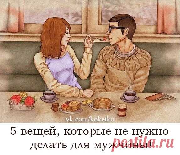 5 ВЕЩЕЙ, КОТОРЫЕ НЕ НУЖНО ДЕЛАТЬ ДЛЯ МУЖЧИНЫ!! 

1. ПОМОГАТЬ ФИНАНСОВО!! 

Даже если мужчина жалуется на финансовые затруднения, не надо стараться помочь ему деньгами, не нужно искать вторую работу, что бы выйти из этой ситуации. Это будет очень большой ошибкой, из-за которой пострадало уже очень много женщин. 

2. ДАРИТЬ ДОРОГИЕ ПОДАРКИ!! 

Забудьте об этом! Лучше подарите мужчине больше своего тепла, веры в него, восхищенных взглядов! Не старайтесь удивить мужчину роскош...