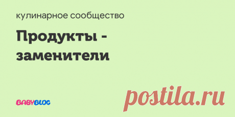 Продукты - заменители Продукты - заменители Иногда в рецептах встречаются такие продукты, которые не так-то просто найти н...