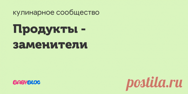 Продукты - заменители Продукты - заменители Иногда в рецептах встречаются такие продукты, которые не так-то просто найти н...