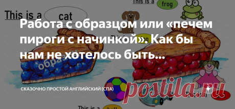 Сказочно Простой Английский (СПА) Работа с образцом или «печем пироги с начинкой». Как бы нам не хотелось быть оригинальными, наша жизнь двигается по шаблону, в котором меняются лишь отдельные элементы.