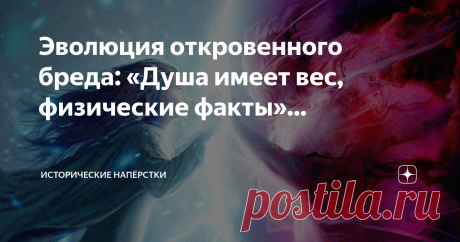 Эволюция откровенного бреда: «Душа имеет вес, физические факты»…  Что закавычено в заголовке — название сенсационной статьи «New York Times» от 7 марта 1907 года, где восторженно-недоуменно публика прочитала об экспериментах доктора Дункана МакДугалла из американского города Хэверхилла, штат Массачусетс.  Годом ранее этот эскулап провёл ряд исследований… по изучению изменения веса тела в момент смерти. Исходил из мысли: душа человека имеет вес. Покидая бренное тело, делает...