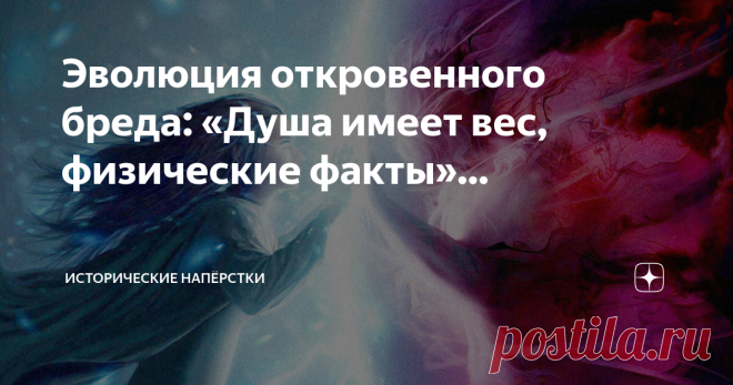 Эволюция откровенного бреда: «Душа имеет вес, физические факты»…  Что закавычено в заголовке — название сенсационной статьи «New York Times» от 7 марта 1907 года, где восторженно-недоуменно публика прочитала об экспериментах доктора Дункана МакДугалла из американского города Хэверхилла, штат Массачусетс.  Годом ранее этот эскулап провёл ряд исследований… по изучению изменения веса тела в момент смерти. Исходил из мысли: душа человека имеет вес. Покидая бренное тело, делает...