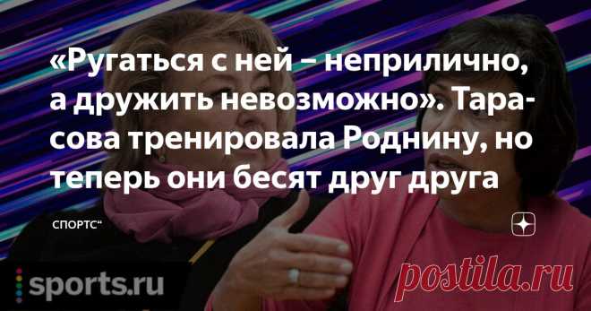 «Ругаться с ней – неприлично, а дружить невозможно». Тарасова тренировала Роднину, но теперь они бесят друг друга Статья автора «Спортс“» в Дзене ✍: Пост 2020 года. Конфликт в фигурном катании.