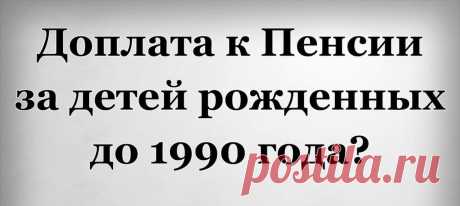 Кому положена доплата к пенсии за детей рожденных до 1990 года В каком порядке можно получить доплату за детей до 1990 года рождения? От каких факторов зависит сумма к выплате и как ее рассчитать самостоятельно? Кому доплата не полагается?