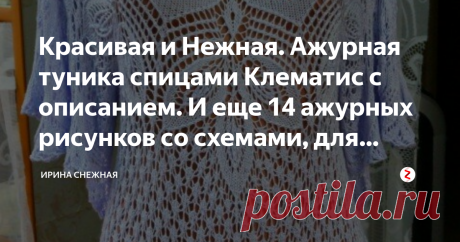 Красивая и Нежная. Ажурная туника спицами Клематис с описанием. И еще 14 ажурных рисунков со схемами, для вашего творчества! Здравствуйте девочки рукодельныцы и мастерицы! :) Сегодня маленький пост и об одной, но очень красивой тунике "Клематис". Автор создания этого шедевра  LaVera .  Туника связана по описанию и схемам шали "Клематис".  Уровень сложности работы средний и чуть выше. А кто из вас девочки мастерицы, имели опыт вязания шалей - наверное справятся с легкостью.
Схемы