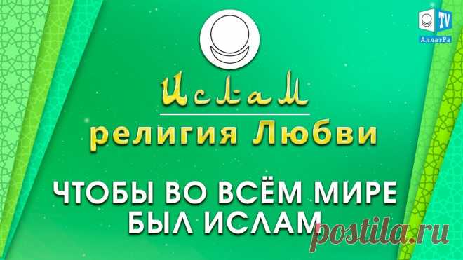 Ислам — религия Любви | Чтобы во всём мире был Ислам