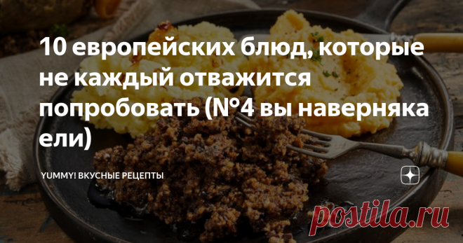 10 европейских блюд, которые не каждый отважится попробовать (№4 вы наверняка ели) Узнайте о малоизвестных блюдах Европы!