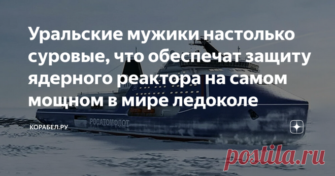 Уральские мужики настолько суровые, что обеспечат защиту ядерного реактора на самом мощном в мире ледоколе На 