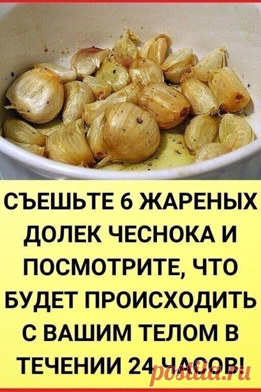 СЪЕШЬТЕ 6 ДОЛЕК ЖАРЕНОГО ЧЕСНОКА...
И посмотрите, что будет происходить с вашим телом в течении 24 часов!