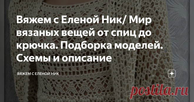 Вяжем с Еленой Ник/ Мир вязаных вещей от спиц до крючка. Подборка моделей. Схемы и описание Не буду ходить вокруг да около. Начну сразу с представления моделей связанных спицами и крючком.
Кто - то вяжет крючком, а кто - то спицами, но сегодня я все объединила в одну тему:   