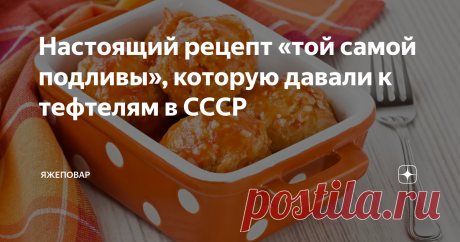 Настоящий рецепт «той самой подливы», которую давали к тефтелям в СССР Никогда бы не подумал, что подливку, которой давали в общепите СССР к тефтелям, ежикам, овощам или даже просто к гарниру типа макаронов или пюре, многие будут вспоминать с такой теплотой и искать ее рецепт на просторах интернета.
Но факт остается фактом. То и дело мелькают ностальгические воспоминания, начинающиеся словами:
— А помните?..
Я — помню. Но, правда, не отношусь к горячим поклонникам эт