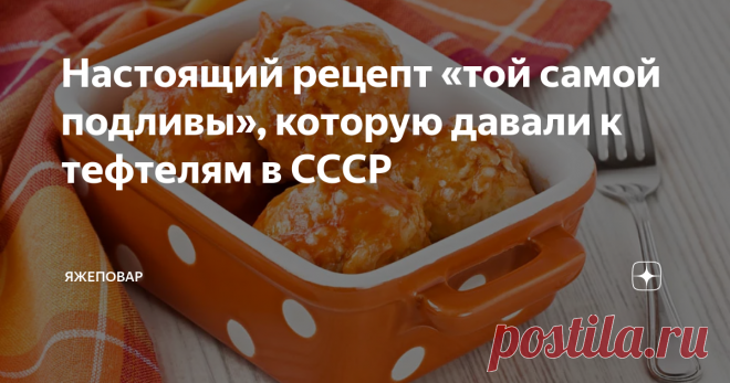 Настоящий рецепт «той самой подливы», которую давали к тефтелям в СССР Никогда бы не подумал, что подливку, которой давали в общепите СССР к тефтелям, ежикам, овощам или даже просто к гарниру типа макаронов или пюре, многие будут вспоминать с такой теплотой и искать ее рецепт на просторах интернета.
Но факт остается фактом. То и дело мелькают ностальгические воспоминания, начинающиеся словами:
— А помните?..
Я — помню. Но, правда, не отношусь к горячим поклонникам эт